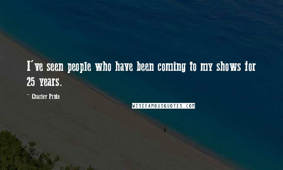 Charley Pride Quotes: I've seen people who have been coming to my shows for 25 years.