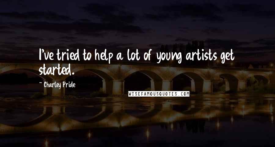 Charley Pride Quotes: I've tried to help a lot of young artists get started.