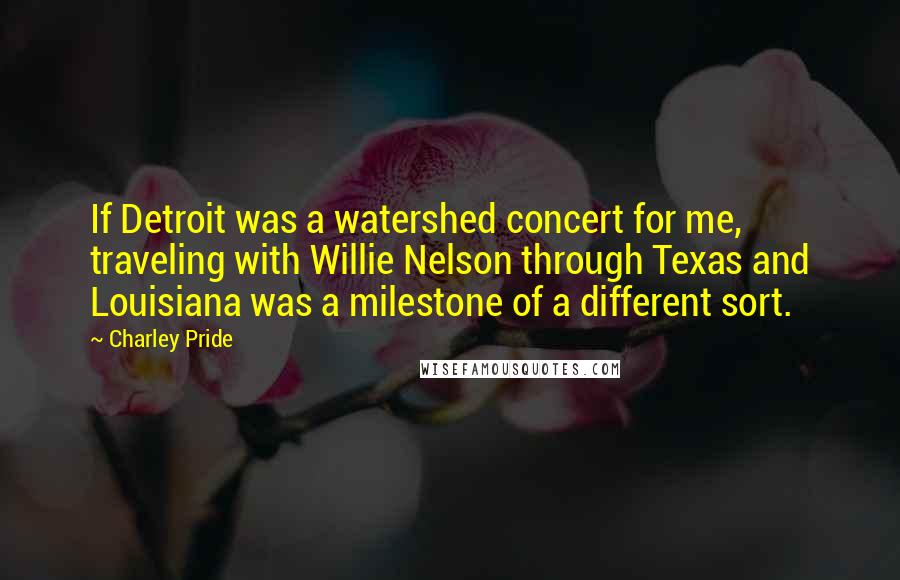 Charley Pride Quotes: If Detroit was a watershed concert for me, traveling with Willie Nelson through Texas and Louisiana was a milestone of a different sort.