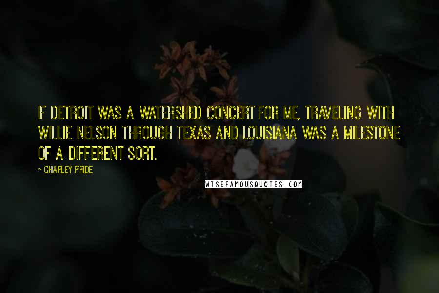 Charley Pride Quotes: If Detroit was a watershed concert for me, traveling with Willie Nelson through Texas and Louisiana was a milestone of a different sort.