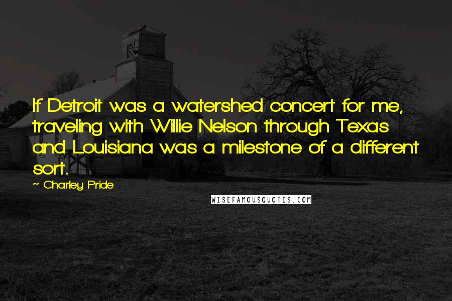 Charley Pride Quotes: If Detroit was a watershed concert for me, traveling with Willie Nelson through Texas and Louisiana was a milestone of a different sort.