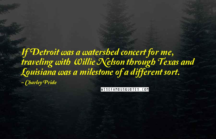 Charley Pride Quotes: If Detroit was a watershed concert for me, traveling with Willie Nelson through Texas and Louisiana was a milestone of a different sort.