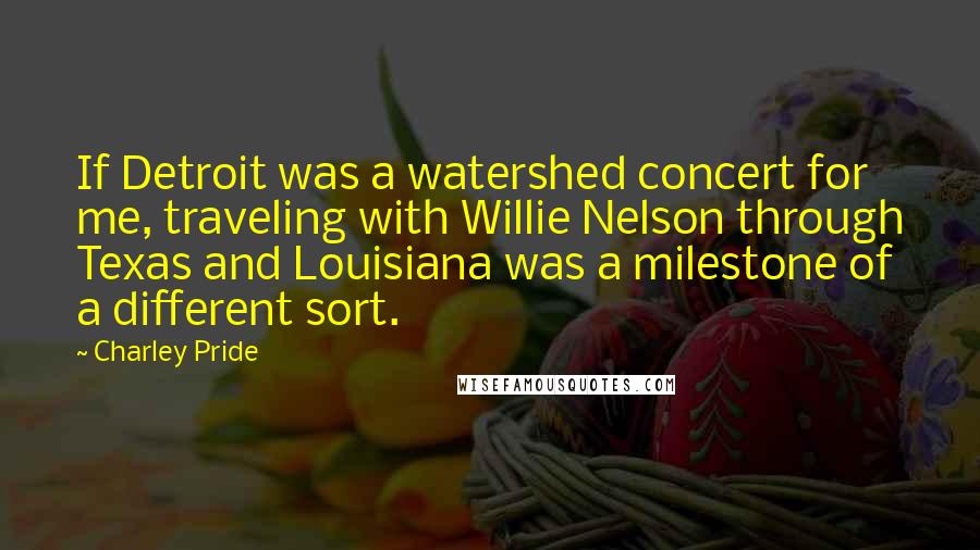 Charley Pride Quotes: If Detroit was a watershed concert for me, traveling with Willie Nelson through Texas and Louisiana was a milestone of a different sort.