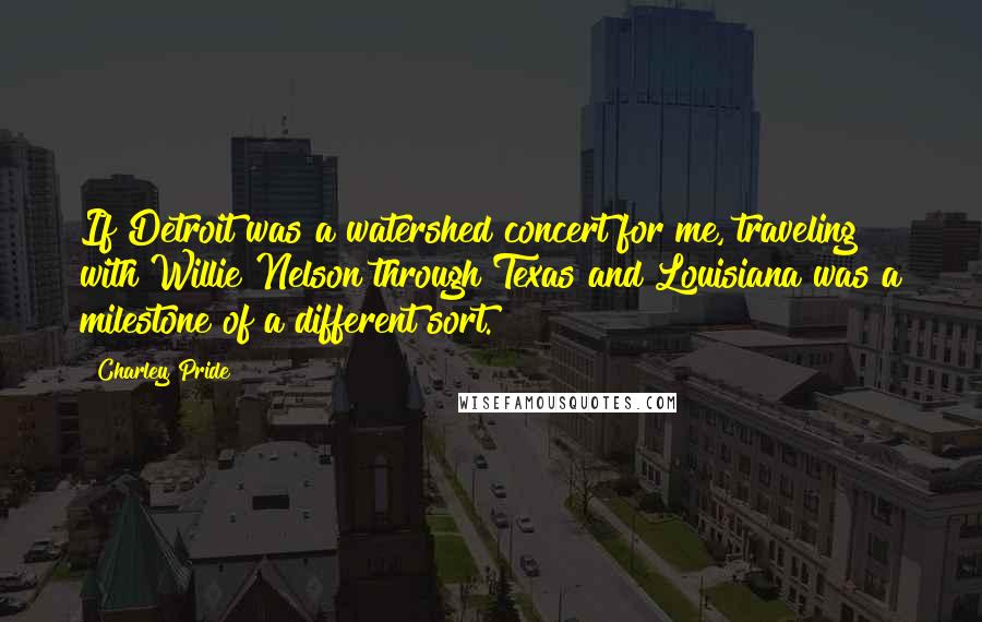 Charley Pride Quotes: If Detroit was a watershed concert for me, traveling with Willie Nelson through Texas and Louisiana was a milestone of a different sort.