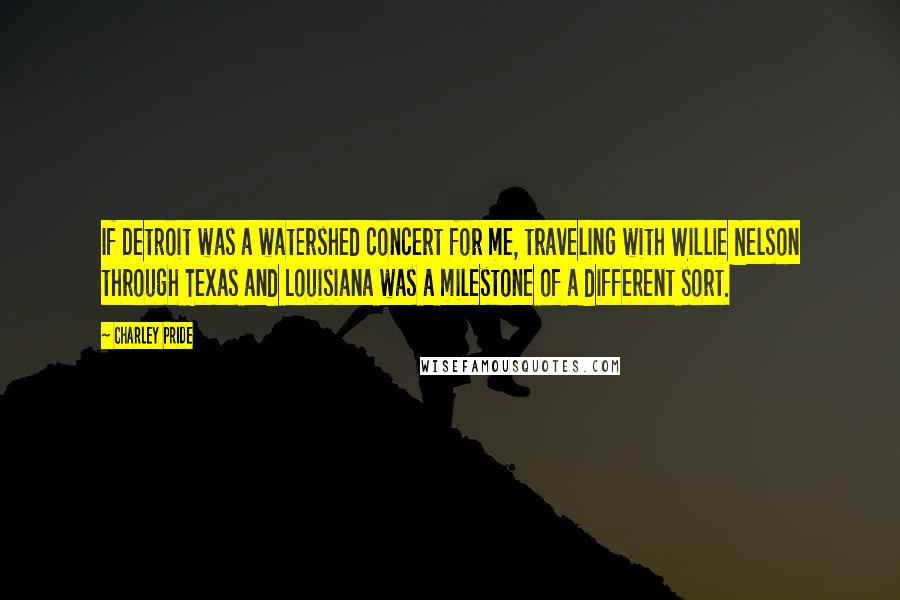 Charley Pride Quotes: If Detroit was a watershed concert for me, traveling with Willie Nelson through Texas and Louisiana was a milestone of a different sort.