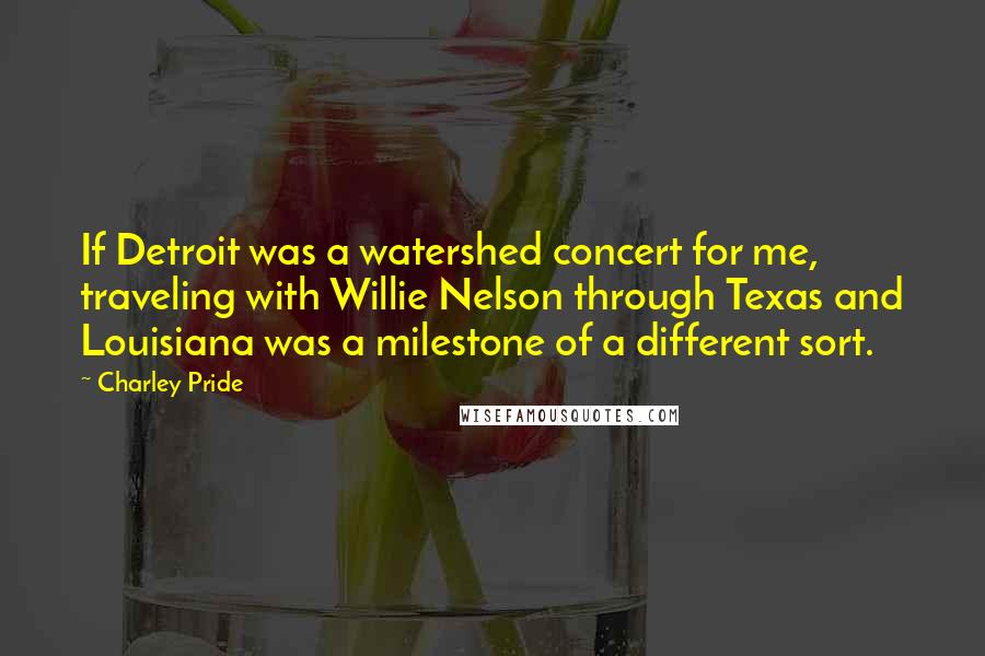 Charley Pride Quotes: If Detroit was a watershed concert for me, traveling with Willie Nelson through Texas and Louisiana was a milestone of a different sort.