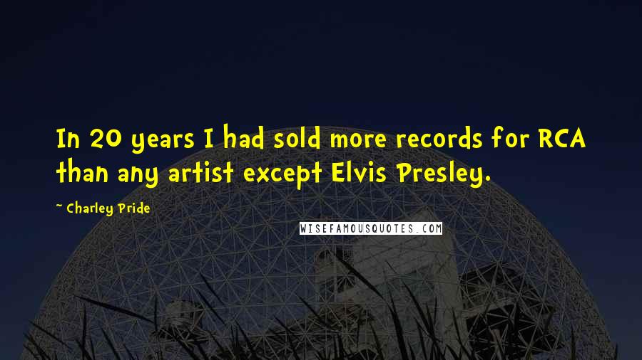 Charley Pride Quotes: In 20 years I had sold more records for RCA than any artist except Elvis Presley.