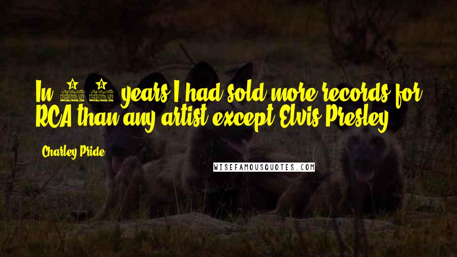 Charley Pride Quotes: In 20 years I had sold more records for RCA than any artist except Elvis Presley.