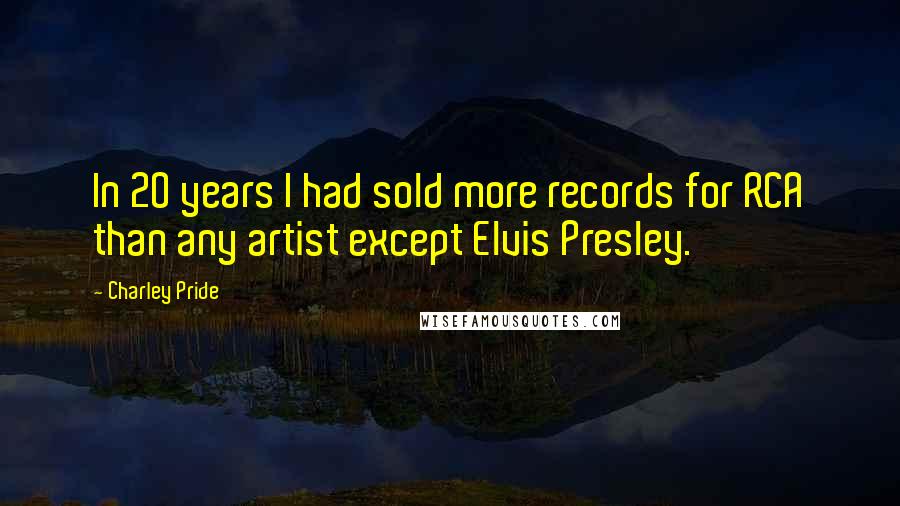 Charley Pride Quotes: In 20 years I had sold more records for RCA than any artist except Elvis Presley.