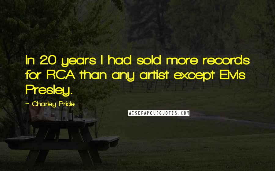 Charley Pride Quotes: In 20 years I had sold more records for RCA than any artist except Elvis Presley.