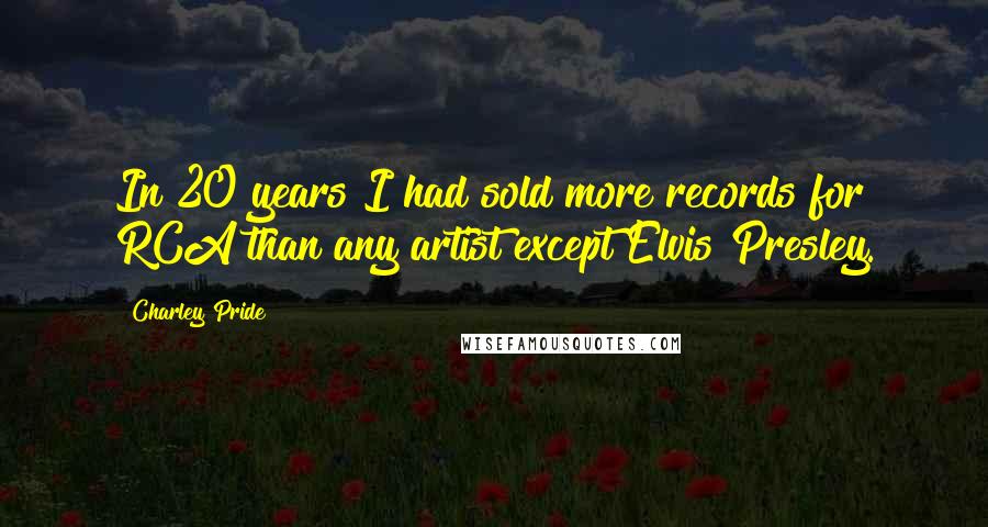 Charley Pride Quotes: In 20 years I had sold more records for RCA than any artist except Elvis Presley.