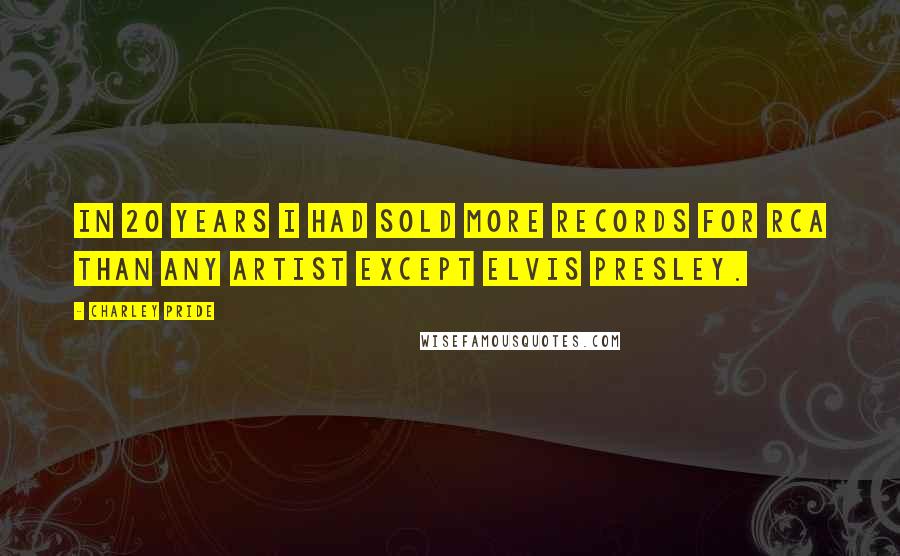 Charley Pride Quotes: In 20 years I had sold more records for RCA than any artist except Elvis Presley.