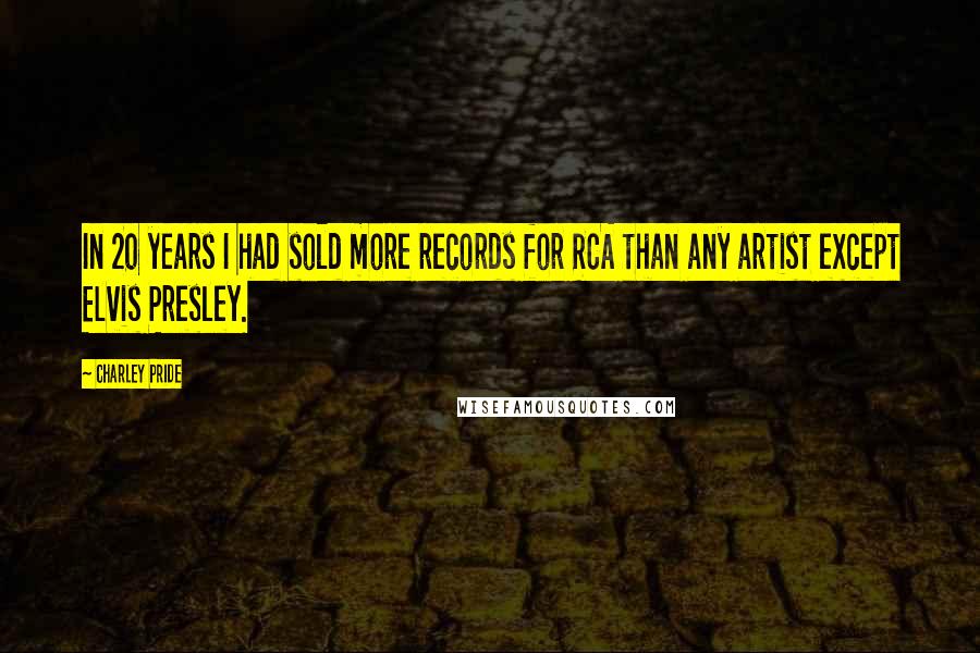 Charley Pride Quotes: In 20 years I had sold more records for RCA than any artist except Elvis Presley.