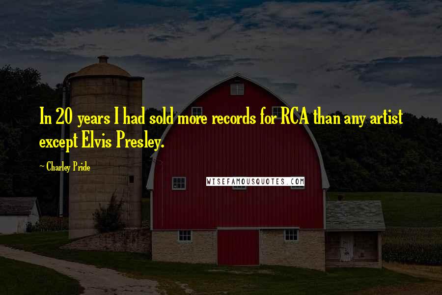 Charley Pride Quotes: In 20 years I had sold more records for RCA than any artist except Elvis Presley.