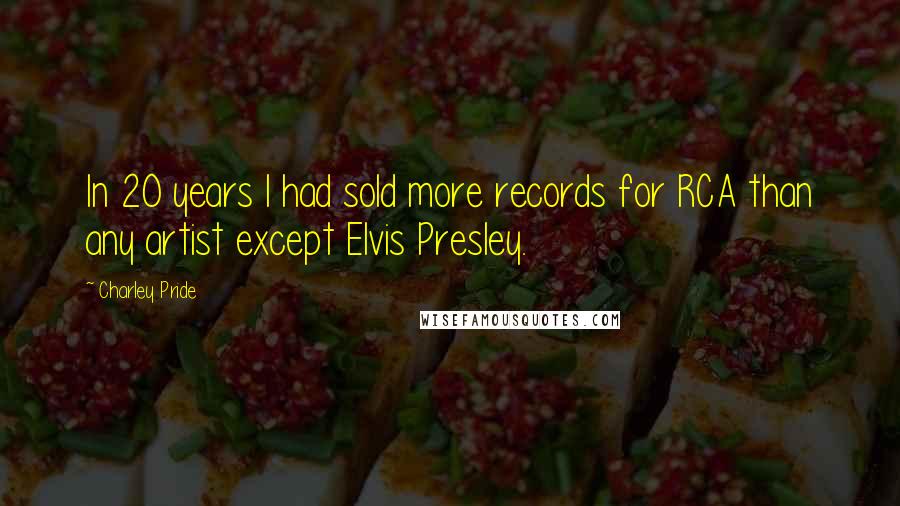 Charley Pride Quotes: In 20 years I had sold more records for RCA than any artist except Elvis Presley.