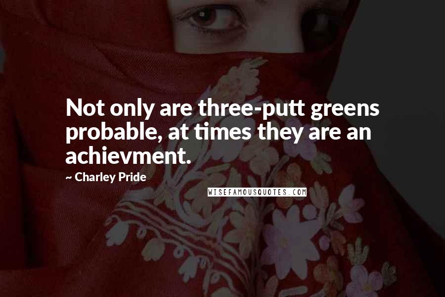 Charley Pride Quotes: Not only are three-putt greens probable, at times they are an achievment.