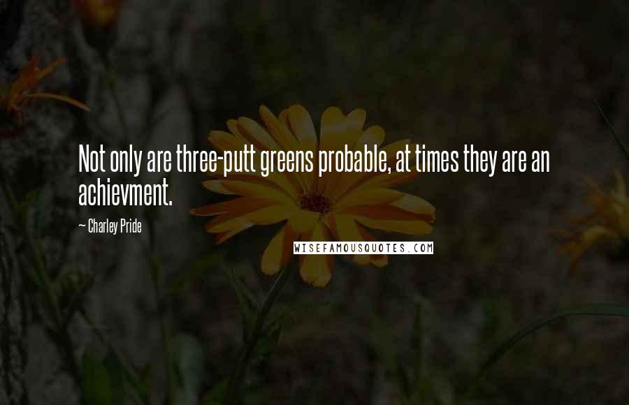 Charley Pride Quotes: Not only are three-putt greens probable, at times they are an achievment.