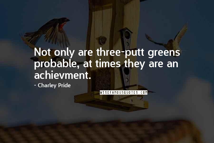 Charley Pride Quotes: Not only are three-putt greens probable, at times they are an achievment.