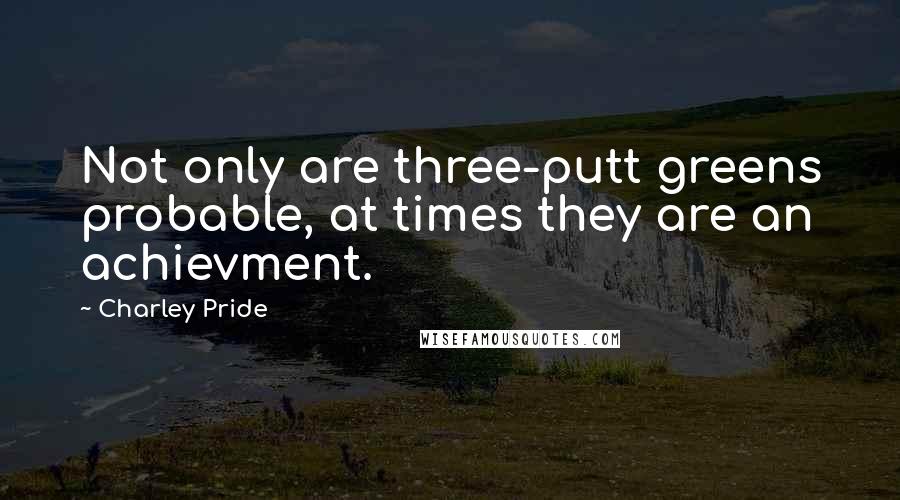 Charley Pride Quotes: Not only are three-putt greens probable, at times they are an achievment.