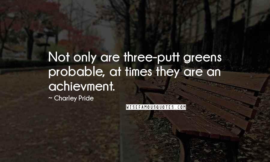 Charley Pride Quotes: Not only are three-putt greens probable, at times they are an achievment.