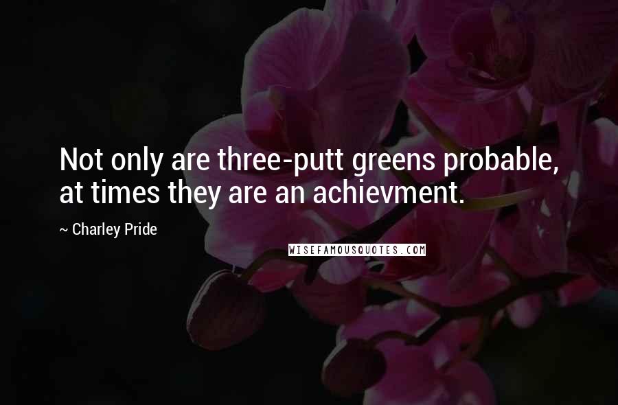 Charley Pride Quotes: Not only are three-putt greens probable, at times they are an achievment.