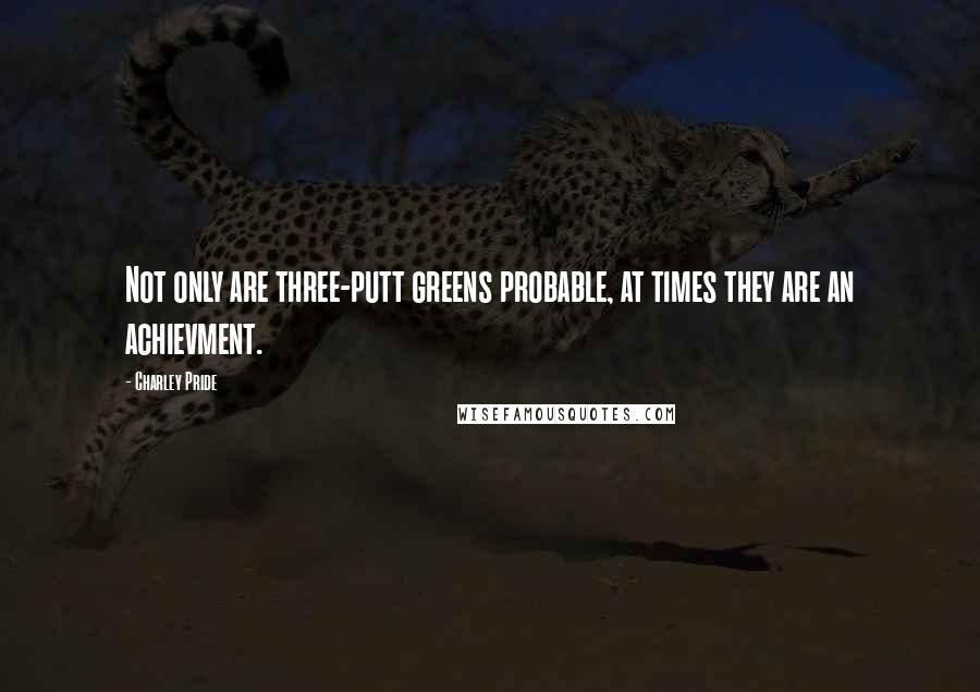 Charley Pride Quotes: Not only are three-putt greens probable, at times they are an achievment.