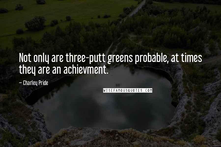 Charley Pride Quotes: Not only are three-putt greens probable, at times they are an achievment.