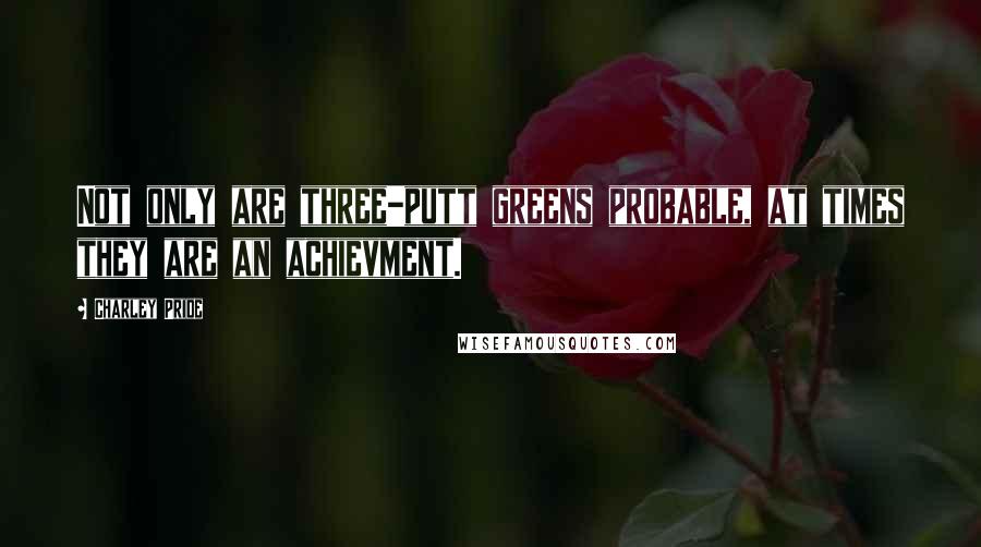 Charley Pride Quotes: Not only are three-putt greens probable, at times they are an achievment.
