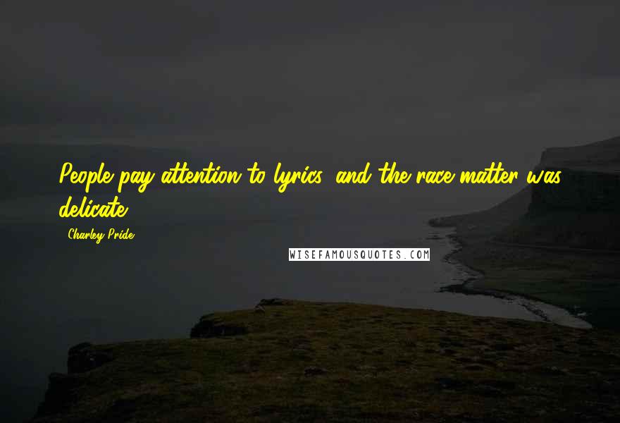 Charley Pride Quotes: People pay attention to lyrics, and the race matter was delicate.