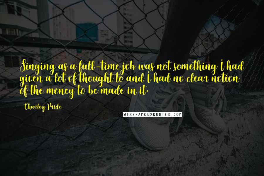 Charley Pride Quotes: Singing as a full-time job was not something I had given a lot of thought to and I had no clear notion of the money to be made in it.