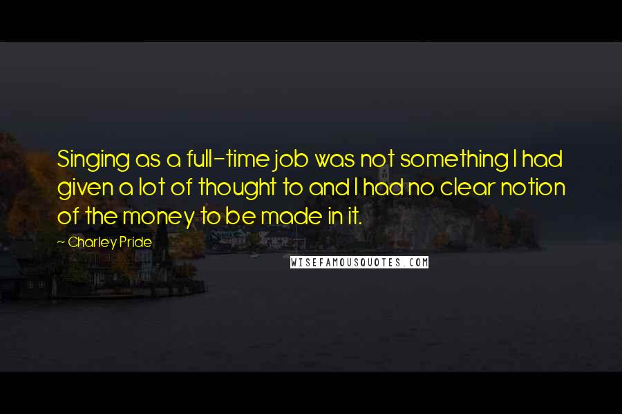 Charley Pride Quotes: Singing as a full-time job was not something I had given a lot of thought to and I had no clear notion of the money to be made in it.