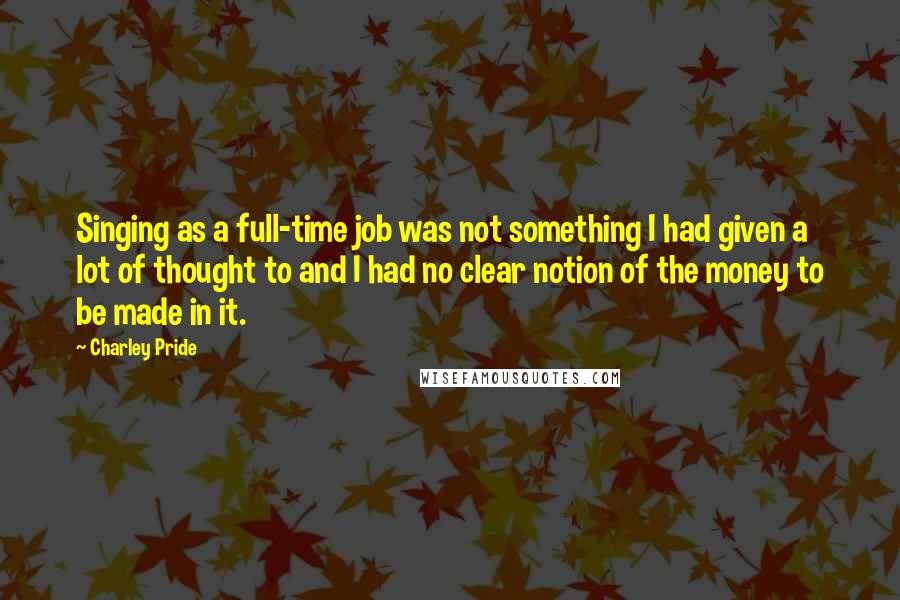 Charley Pride Quotes: Singing as a full-time job was not something I had given a lot of thought to and I had no clear notion of the money to be made in it.