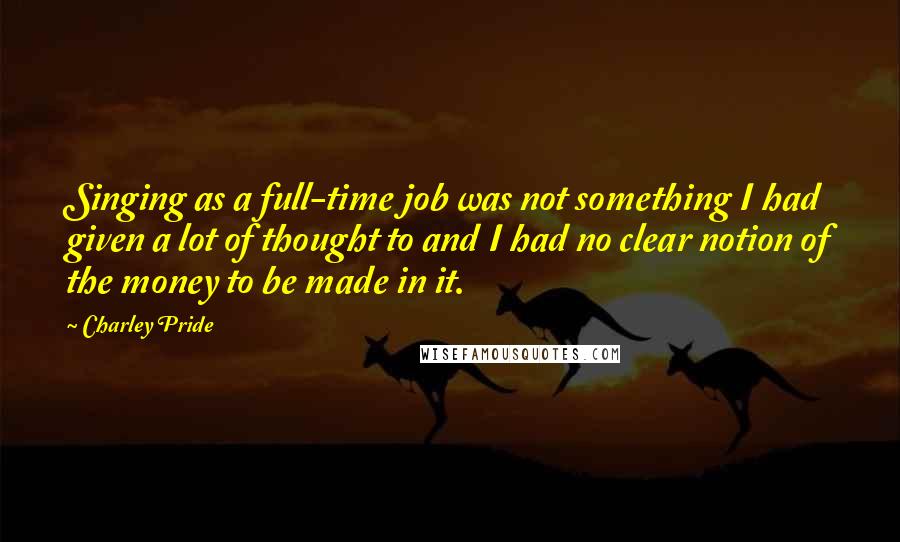 Charley Pride Quotes: Singing as a full-time job was not something I had given a lot of thought to and I had no clear notion of the money to be made in it.