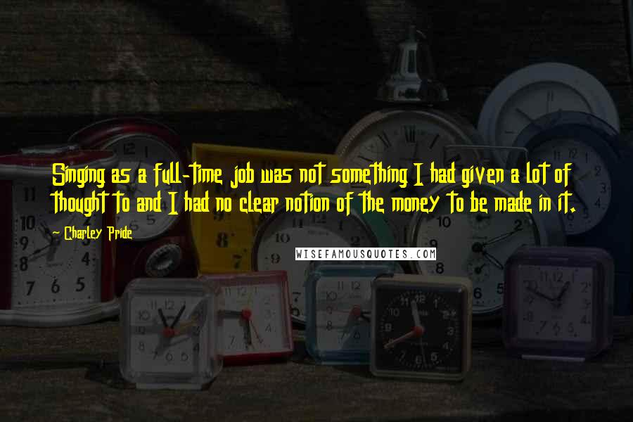 Charley Pride Quotes: Singing as a full-time job was not something I had given a lot of thought to and I had no clear notion of the money to be made in it.