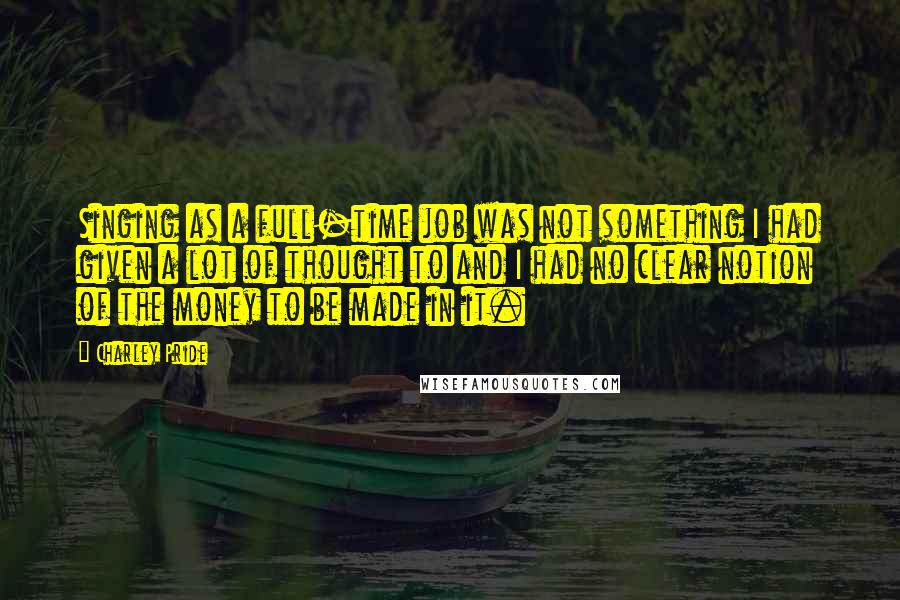 Charley Pride Quotes: Singing as a full-time job was not something I had given a lot of thought to and I had no clear notion of the money to be made in it.
