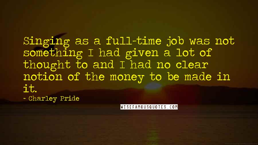 Charley Pride Quotes: Singing as a full-time job was not something I had given a lot of thought to and I had no clear notion of the money to be made in it.