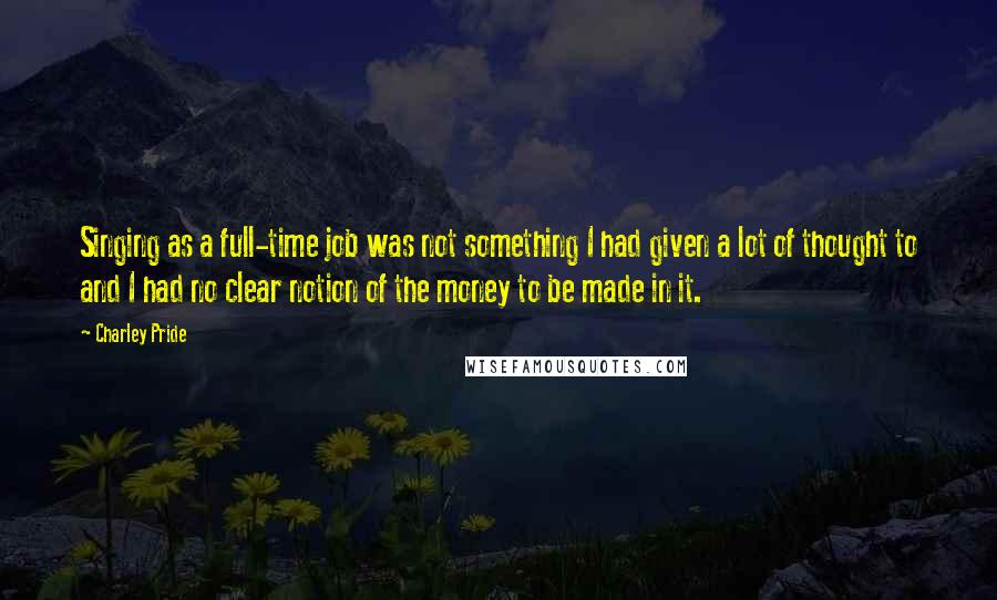 Charley Pride Quotes: Singing as a full-time job was not something I had given a lot of thought to and I had no clear notion of the money to be made in it.