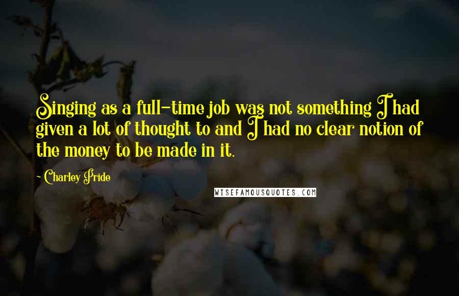 Charley Pride Quotes: Singing as a full-time job was not something I had given a lot of thought to and I had no clear notion of the money to be made in it.