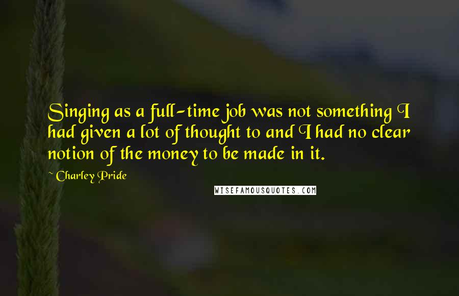 Charley Pride Quotes: Singing as a full-time job was not something I had given a lot of thought to and I had no clear notion of the money to be made in it.