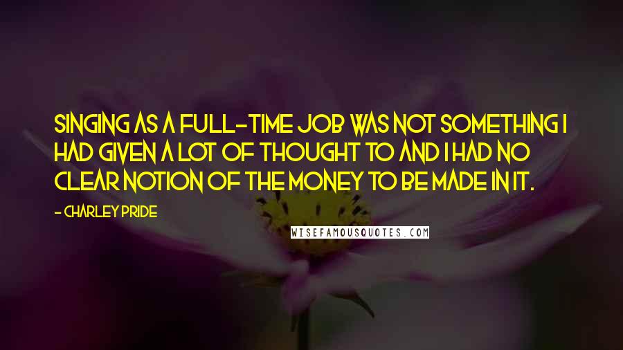 Charley Pride Quotes: Singing as a full-time job was not something I had given a lot of thought to and I had no clear notion of the money to be made in it.