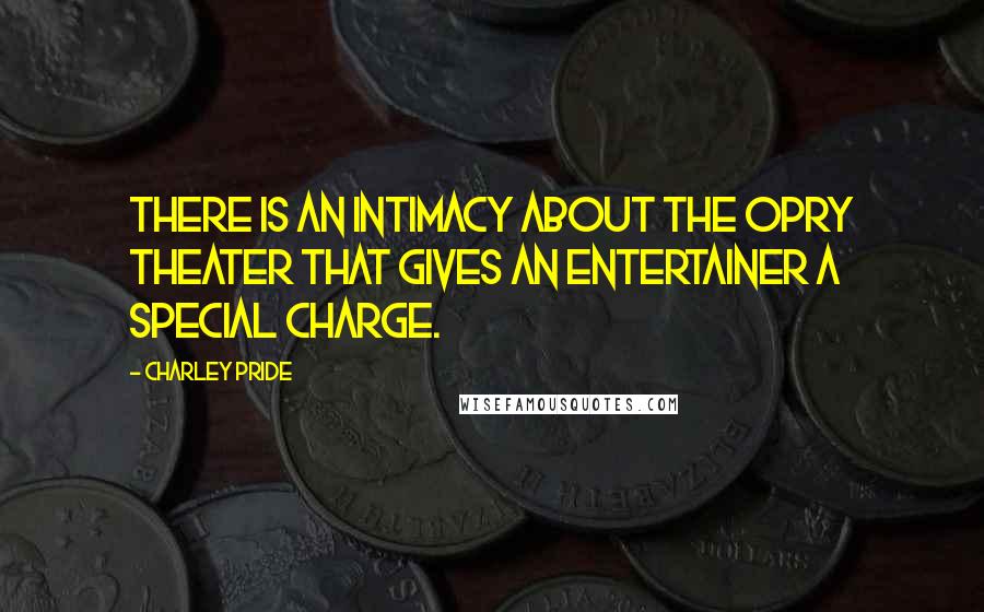 Charley Pride Quotes: There is an intimacy about the Opry Theater that gives an entertainer a special charge.