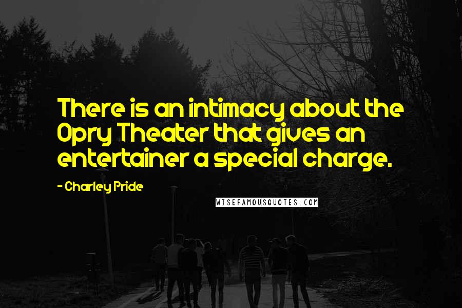 Charley Pride Quotes: There is an intimacy about the Opry Theater that gives an entertainer a special charge.