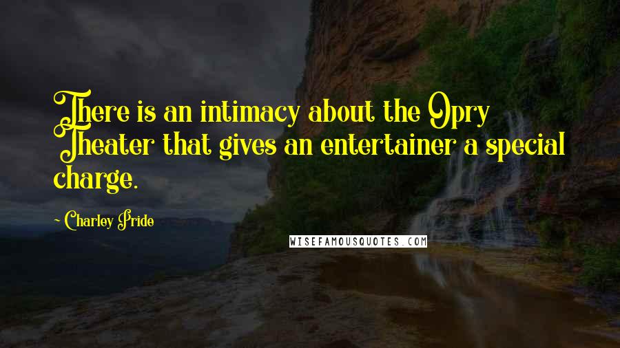 Charley Pride Quotes: There is an intimacy about the Opry Theater that gives an entertainer a special charge.