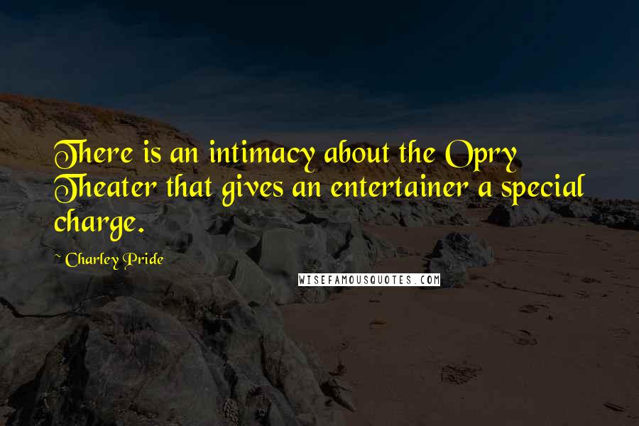 Charley Pride Quotes: There is an intimacy about the Opry Theater that gives an entertainer a special charge.