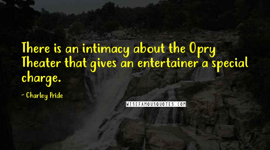 Charley Pride Quotes: There is an intimacy about the Opry Theater that gives an entertainer a special charge.