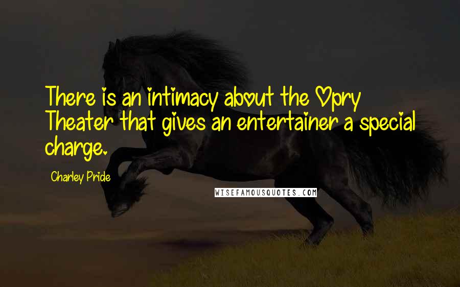 Charley Pride Quotes: There is an intimacy about the Opry Theater that gives an entertainer a special charge.