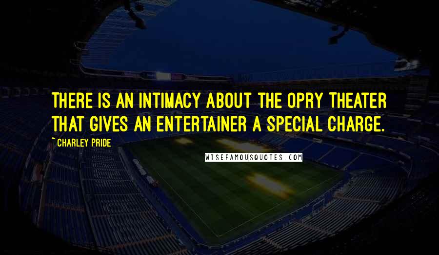 Charley Pride Quotes: There is an intimacy about the Opry Theater that gives an entertainer a special charge.