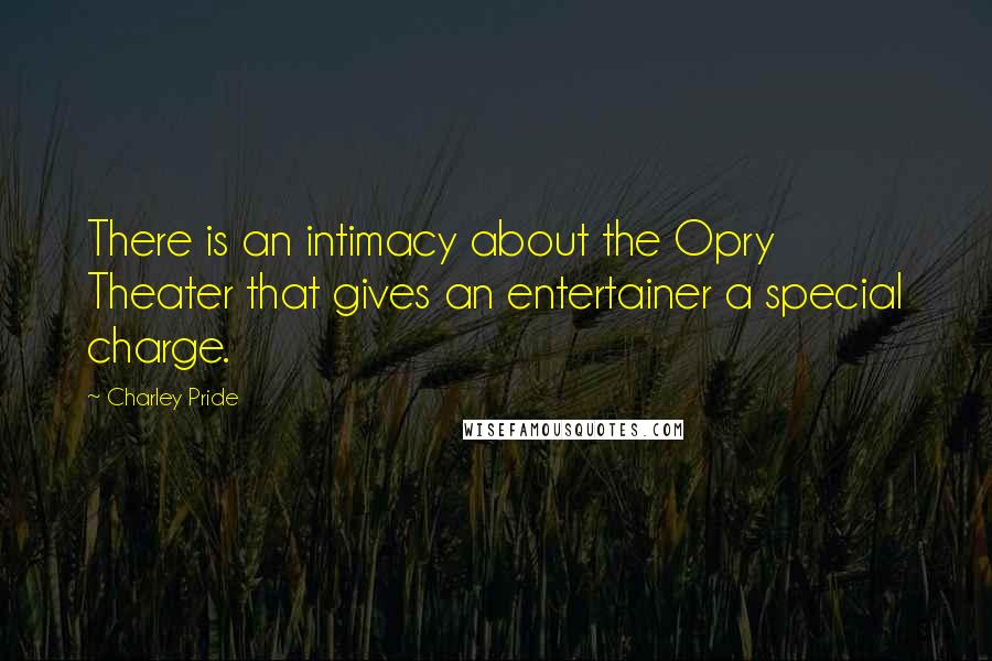 Charley Pride Quotes: There is an intimacy about the Opry Theater that gives an entertainer a special charge.