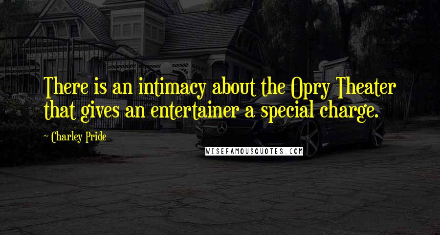 Charley Pride Quotes: There is an intimacy about the Opry Theater that gives an entertainer a special charge.