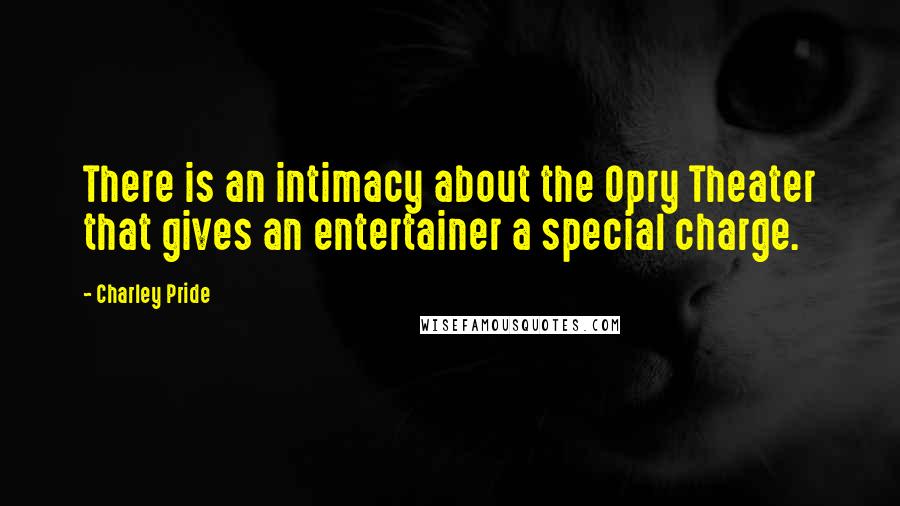 Charley Pride Quotes: There is an intimacy about the Opry Theater that gives an entertainer a special charge.